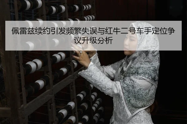 佩雷兹续约引发频繁失误与红牛二号车手定位争议升级分析