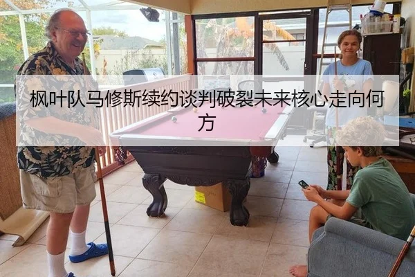 枫叶队马修斯续约谈判破裂未来核心走向何方