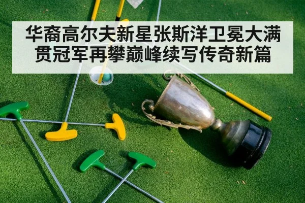 华裔高尔夫新星张斯洋卫冕大满贯冠军再攀巅峰续写传奇新篇